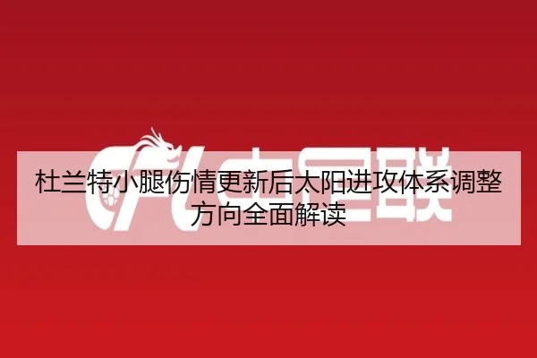 杜兰特小腿伤情更新后太阳进攻体系调整方向全面解读