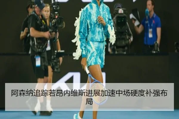 阿森纳追踪若昂内维斯进展加速中场硬度补强布局