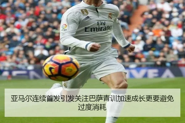 亚马尔连续首发引发关注巴萨青训加速成长更要避免过度消耗