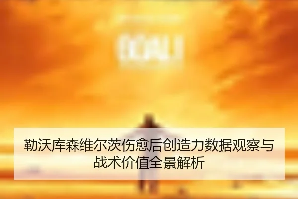 勒沃库森维尔茨伤愈后创造力数据观察与战术价值全景解析