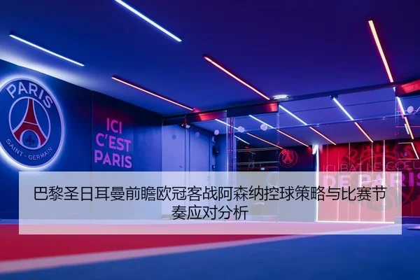 巴黎圣日耳曼前瞻欧冠客战阿森纳控球策略与比赛节奏应对分析