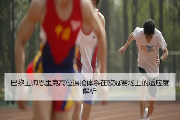 巴黎主帅恩里克高位逼抢体系在欧冠赛场上的适应度解析